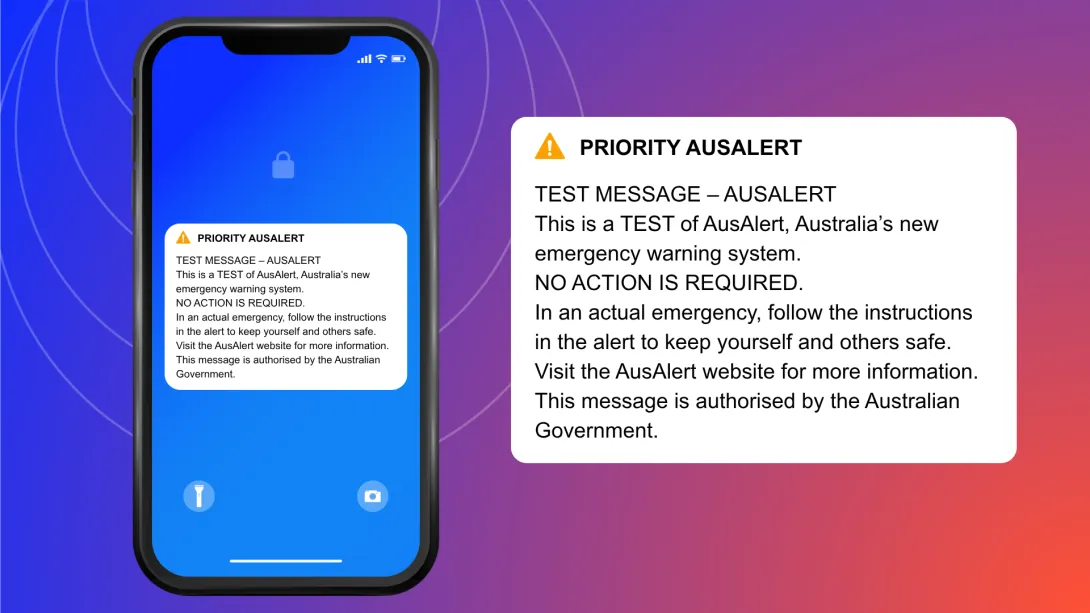 Text in a notification bubble on a phone screen that says: Priority AusAlert. Test message - AusAlert. This is a test of AusAlert, Australia's new emergency warning system. No action is required. In an actual emergency, follow the instructions in the alert to keep yourself and others safe. Visit the AusAlert website for more information. This message is authorised by the Australian Government.